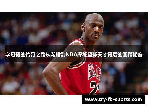 字母哥的传奇之路从希腊到NBA探秘篮球天才背后的国籍秘密 字母哥的传奇之路从希腊到NBA探秘篮球天才背后的国籍秘密