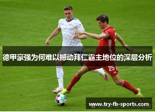 德甲豪强为何难以撼动拜仁霸主地位的深层分析 德甲豪强为何难以撼动拜仁霸主地位的深层分析