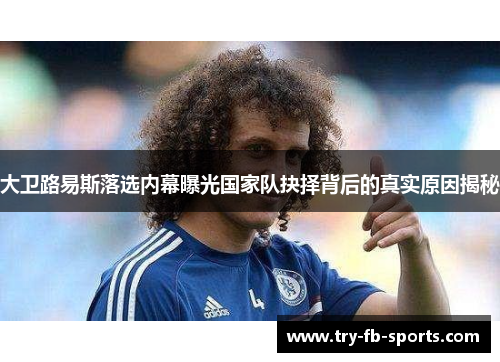大卫路易斯落选内幕曝光国家队抉择背后的真实原因揭秘 大卫路易斯落选内幕曝光国家队抉择背后的真实原因揭秘