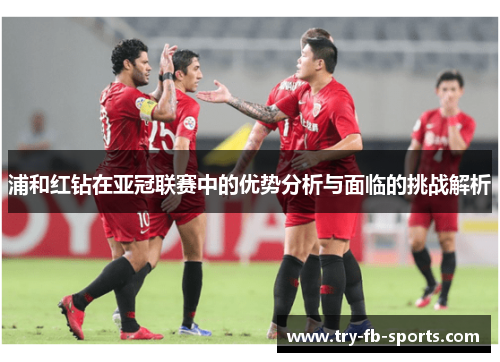 浦和红钻在亚冠联赛中的优势分析与面临的挑战解析 浦和红钻在亚冠联赛中的优势分析与面临的挑战解析