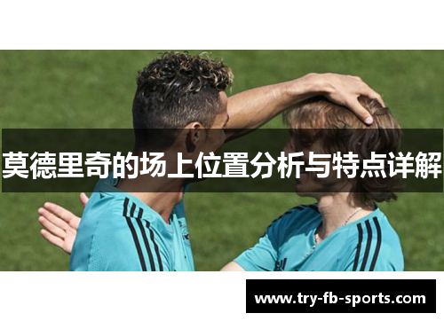 莫德里奇的场上位置分析与特点详解 莫德里奇的场上位置分析与特点详解