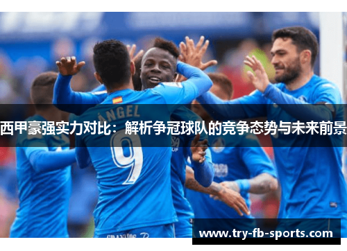 西甲豪强实力对比:解析争冠球队的竞争态势与未来前景 西甲豪强实力对比:解析争冠球队的竞争态势与未来前景