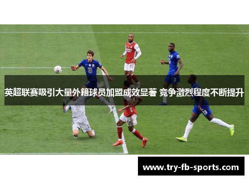 英超联赛吸引大量外籍球员加盟成效显著 竞争激烈程度不断提升
