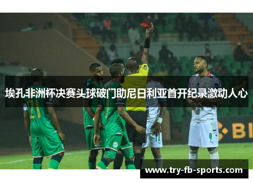 埃孔非洲杯决赛头球破门助尼日利亚首开纪录激动人心