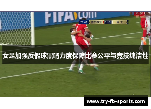 女足加强反假球黑哨力度保障比赛公平与竞技纯洁性 女足加强反假球黑哨力度保障比赛公平与竞技纯洁性