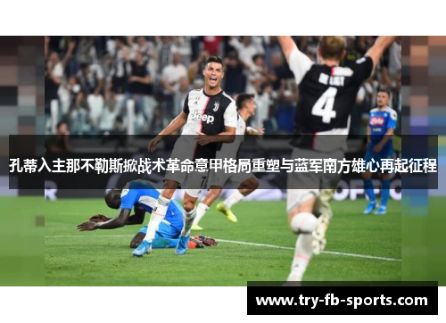 孔蒂入主那不勒斯掀战术革命意甲格局重塑与蓝军南方雄心再起征程