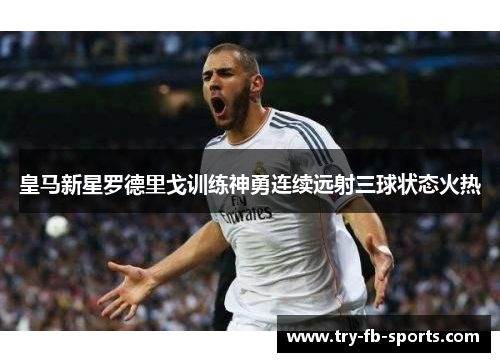 皇马新星罗德里戈训练神勇连续远射三球状态火热