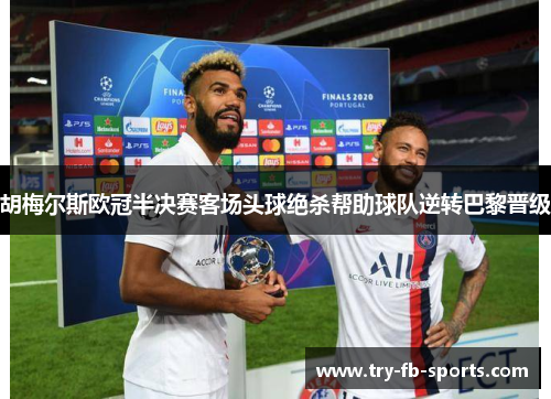 胡梅尔斯欧冠半决赛客场头球绝杀帮助球队逆转巴黎晋级 胡梅尔斯欧冠半决赛客场头球绝杀帮助球队逆转巴黎晋级