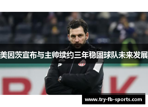美因茨宣布与主帅续约三年稳固球队未来发展 美因茨宣布与主帅续约三年稳固球队未来发展