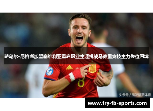 萨乌尔·尼格斯加盟塞维利亚重启职业生涯挑战马德里竞技主力失位困境 萨乌尔·尼格斯加盟塞维利亚重启职业生涯挑战马德里竞技主力失位困境