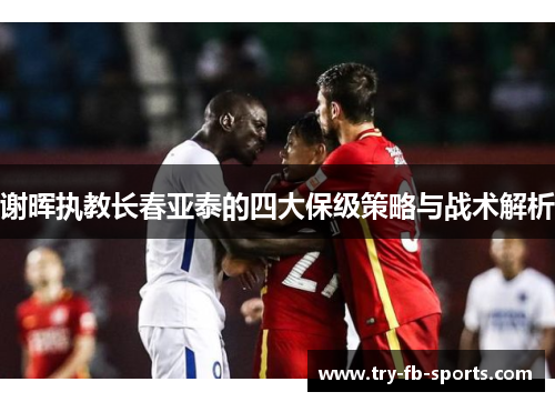 谢晖执教长春亚泰的四大保级策略与战术解析