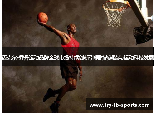 迈克尔·乔丹运动品牌全球市场持续创新引领时尚潮流与运动科技发展 迈克尔·乔丹运动品牌全球市场持续创新引领时尚潮流与运动科技发展