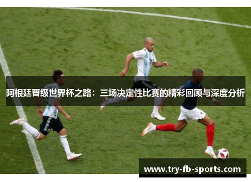 阿根廷晋级世界杯之路:三场决定性比赛的精彩回顾与深度分析 阿根廷晋级世界杯之路:三场决定性比赛的精彩回顾与深度分析