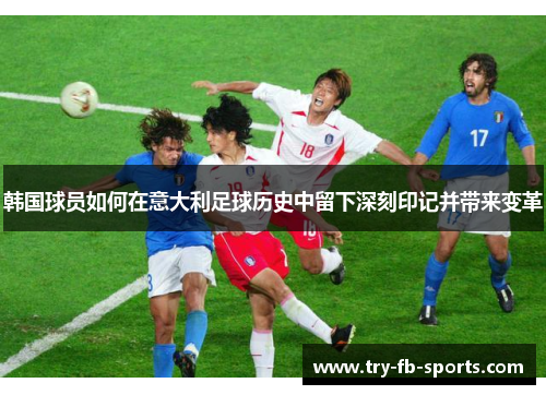 韩国球员如何在意大利足球历史中留下深刻印记并带来变革 韩国球员如何在意大利足球历史中留下深刻印记并带来变革